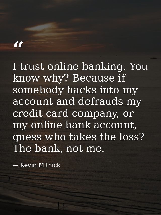 I trust online banking. You know why? Because if somebody hacks into my account and defrauds my credit card company, or  — Kevin Mitnick