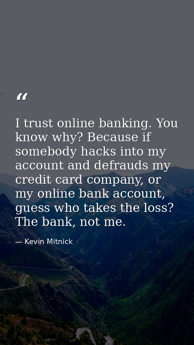 I trust online banking. You know why? Because if somebody hacks into my account and defrauds my credit card company, or  — Kevin Mitnick