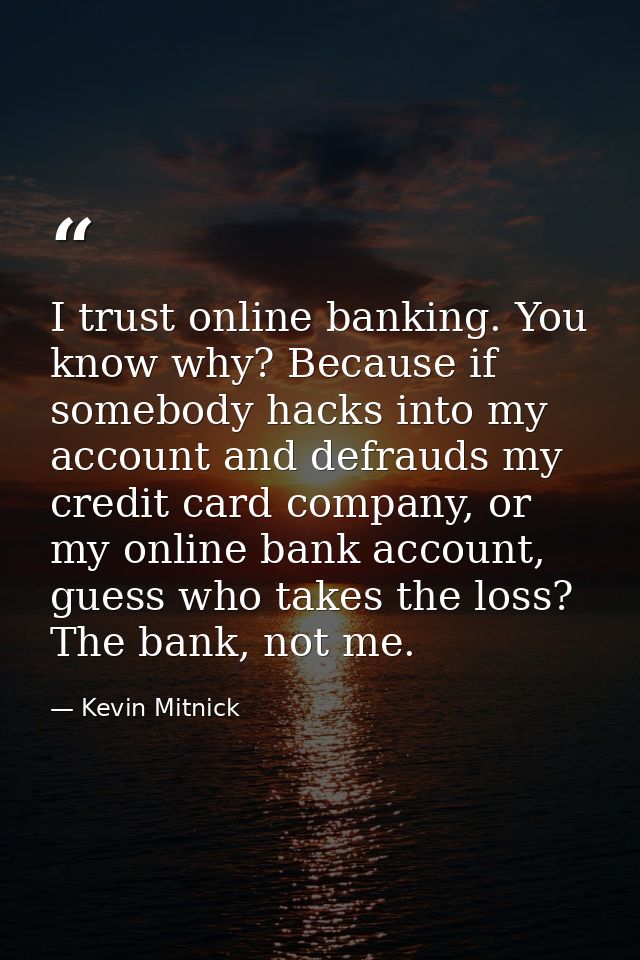 I trust online banking. You know why? Because if somebody hacks into my account and defrauds my credit card company, or  — Kevin Mitnick