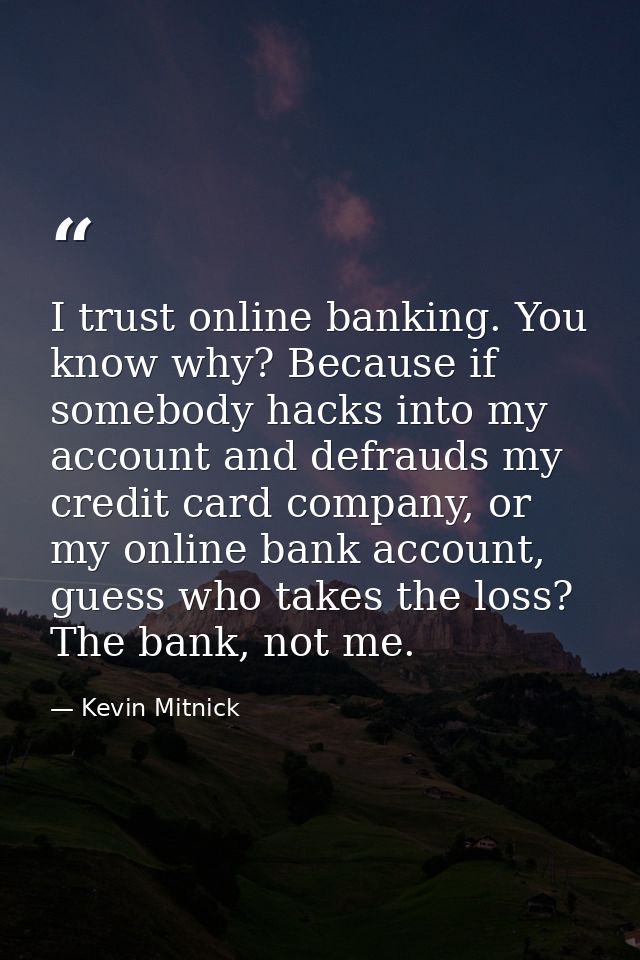 I trust online banking. You know why? Because if somebody hacks into my account and defrauds my credit card company, or  — Kevin Mitnick
