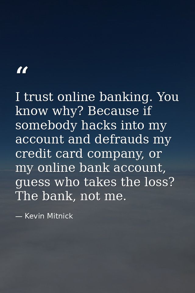 I trust online banking. You know why? Because if somebody hacks into my account and defrauds my credit card company, or  — Kevin Mitnick