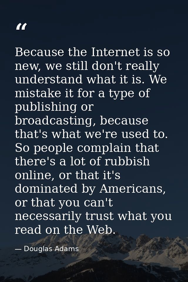 Because the Internet is so new, we still don't really understand what it is. We mistake it for a type of publishing or b — Douglas Adams