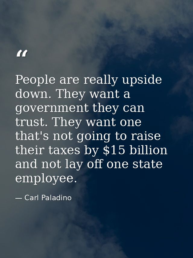 People are really upside down. They want a government they can trust. They want one that's not going to raise their taxe — Carl Paladino