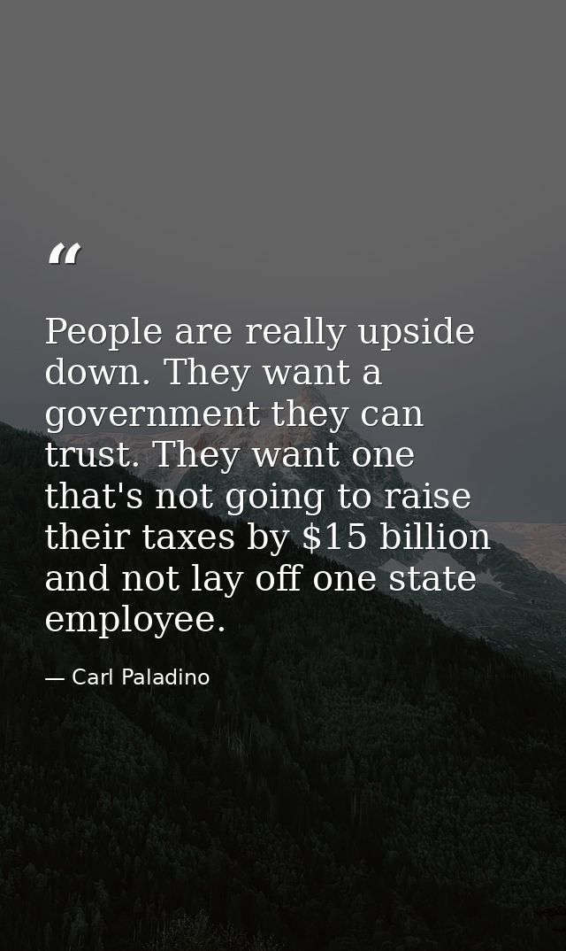 People are really upside down. They want a government they can trust. They want one that's not going to raise their taxe — Carl Paladino