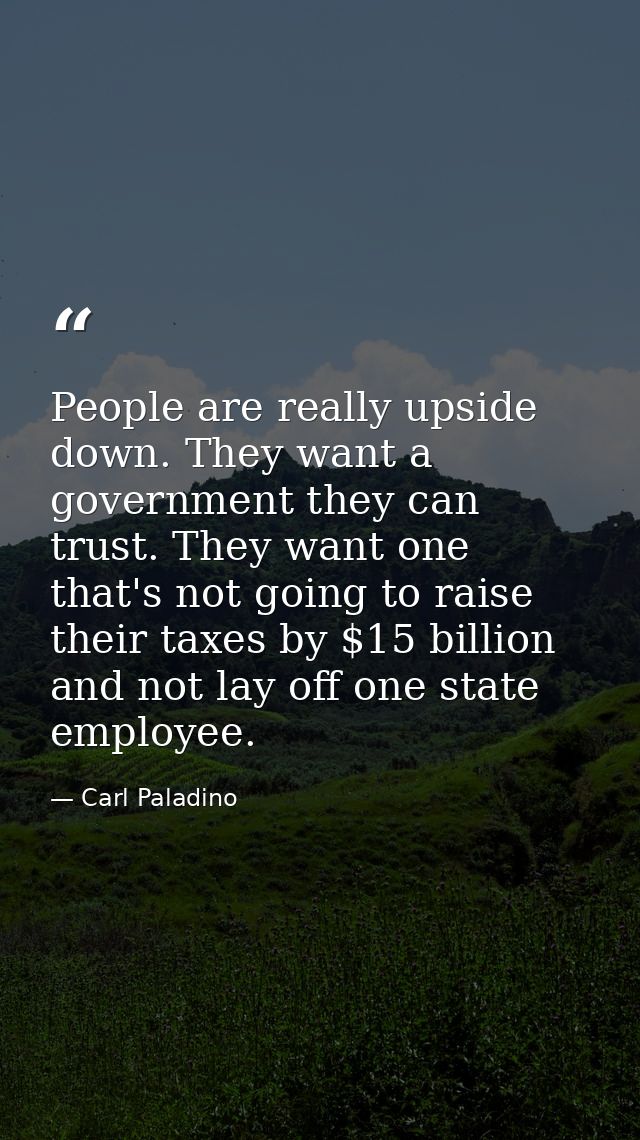 People are really upside down. They want a government they can trust. They want one that's not going to raise their taxe — Carl Paladino