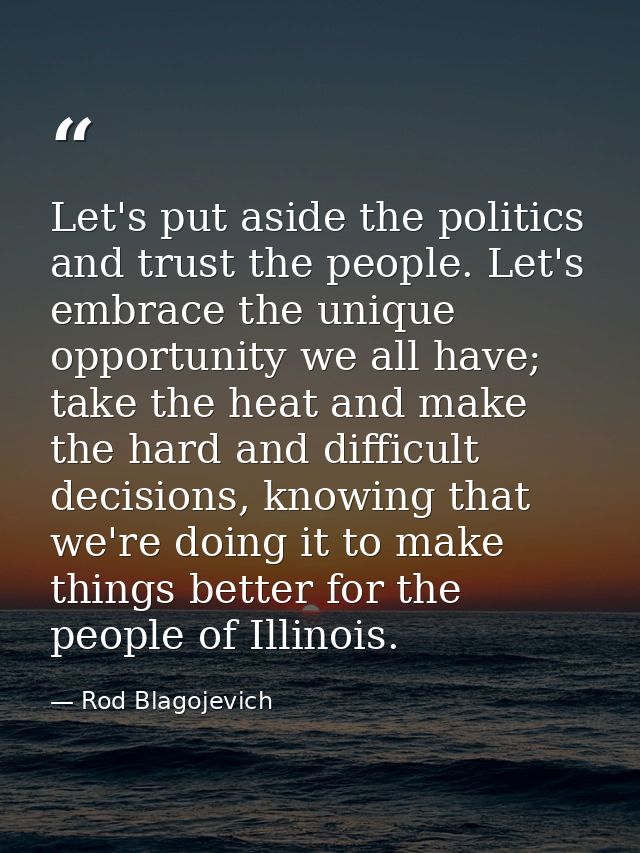 Let's put aside the politics and trust the people. Let's embrace the unique opportunity we all have; take the heat and m — Rod Blagojevich