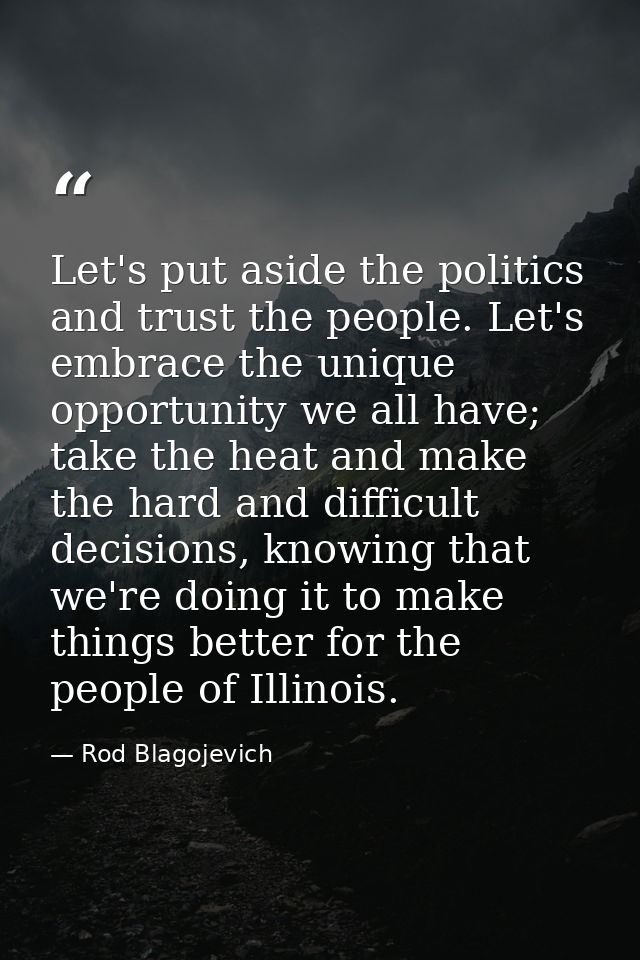 Let's put aside the politics and trust the people. Let's embrace the unique opportunity we all have; take the heat and m — Rod Blagojevich