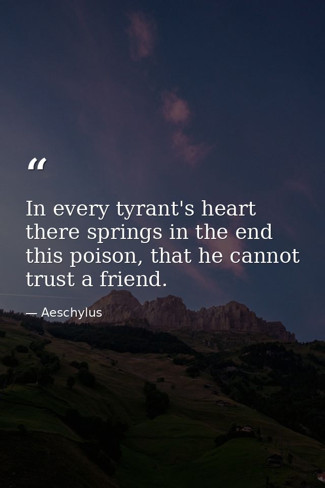 In every tyrant's heart there springs in the end this poison, that he cannot trust a friend. — Aeschylus