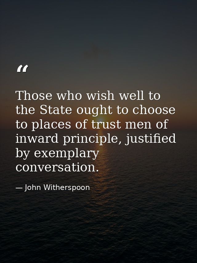 Those who wish well to the State ought to choose to places of trust men of inward principle, justified by exemplary conv — John Witherspoon