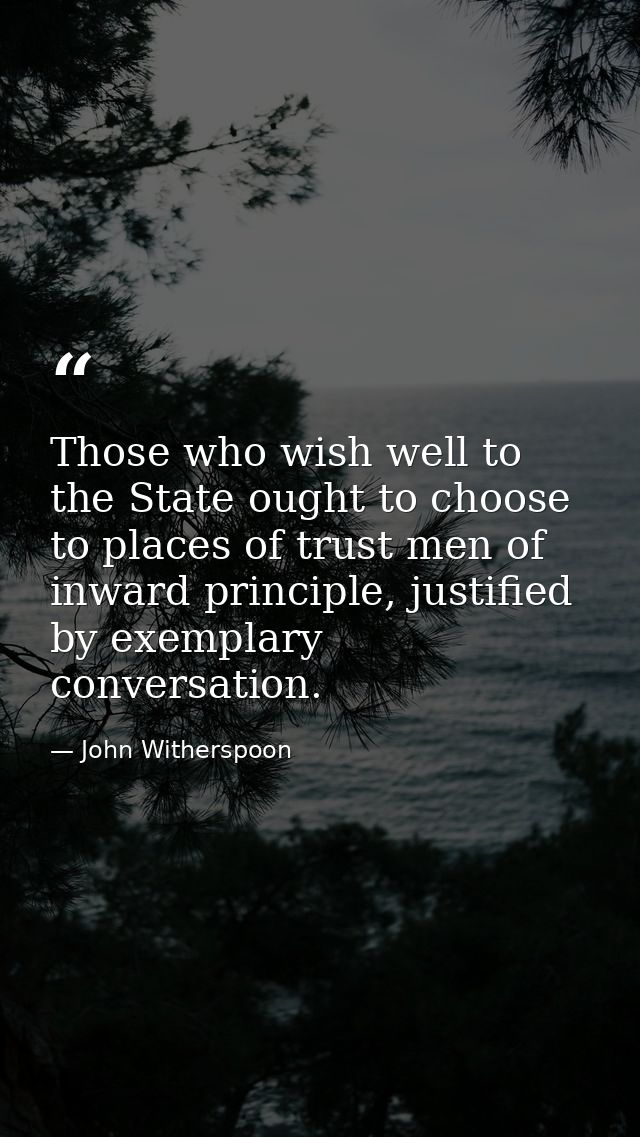 Those who wish well to the State ought to choose to places of trust men of inward principle, justified by exemplary conv — John Witherspoon