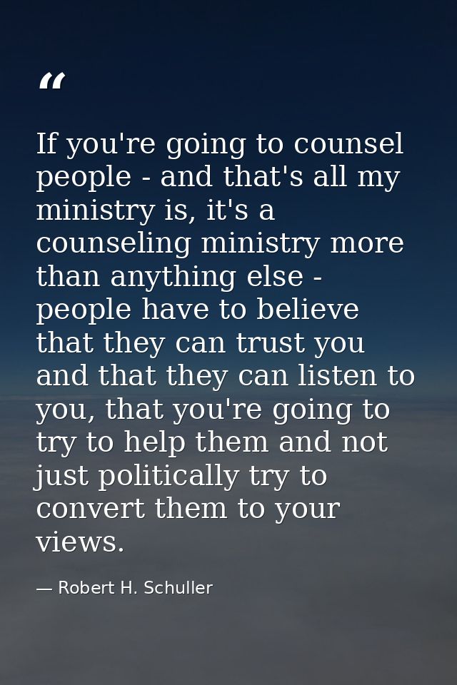If you're going to counsel people - and that's all my ministry is, it's a counseling ministry more than anything else -  — Robert H. Schuller
