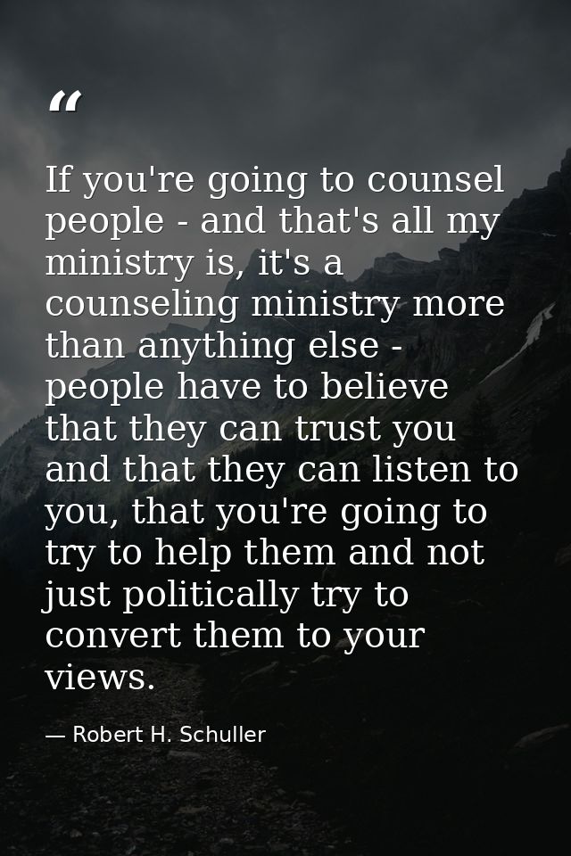 If you're going to counsel people - and that's all my ministry is, it's a counseling ministry more than anything else -  — Robert H. Schuller