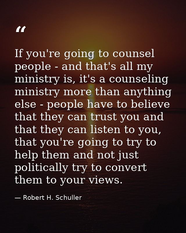 If you're going to counsel people - and that's all my ministry is, it's a counseling ministry more than anything else -  — Robert H. Schuller