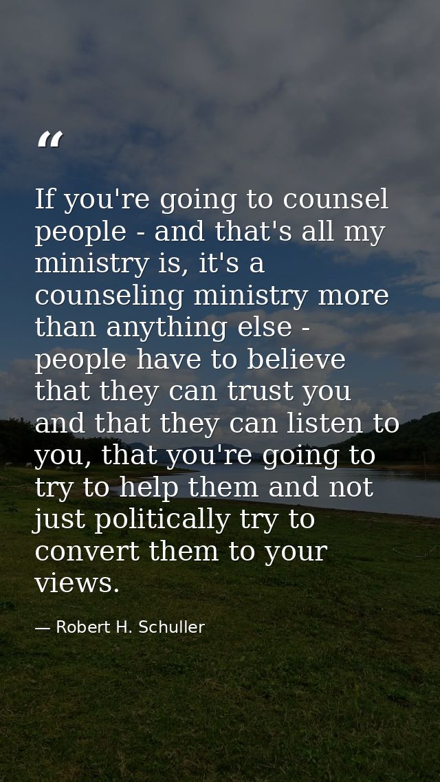 If you're going to counsel people - and that's all my ministry is, it's a counseling ministry more than anything else -  — Robert H. Schuller