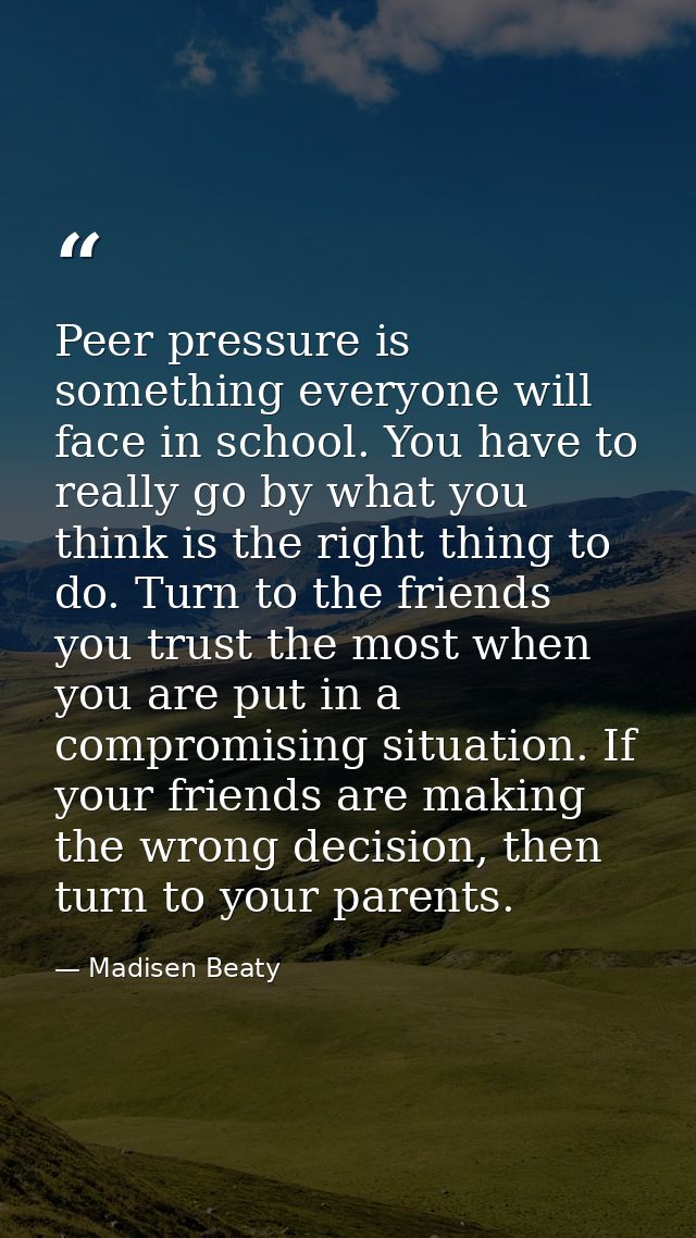 Peer pressure is something everyone will face in school. You have to really go by what you think is the right thing to d — Madisen Beaty