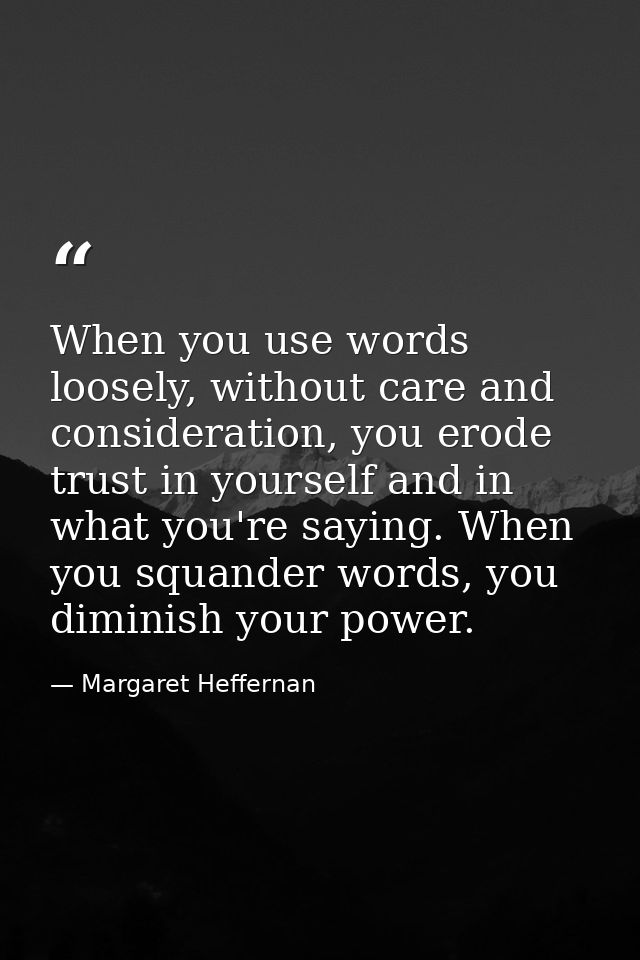 When you use words loosely, without care and consideration, you erode trust in yourself and in what you're saying. When  — Margaret Heffernan