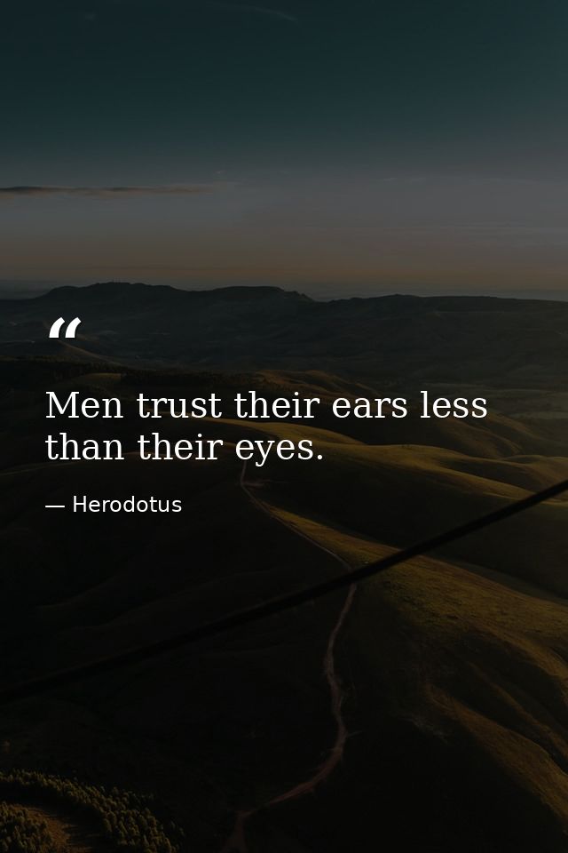 Men trust their ears less than their eyes. — Herodotus