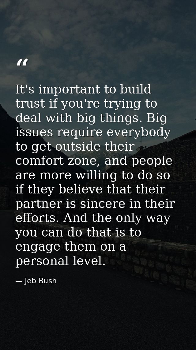 It's important to build trust if you're trying to deal with big things. Big issues require everybody to get outside thei — Jeb Bush