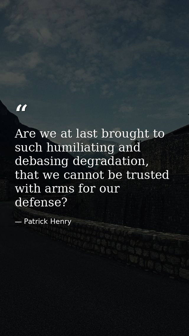 Are we at last brought to such humiliating and debasing degradation, that we cannot be trusted with arms for our defense — Patrick Henry