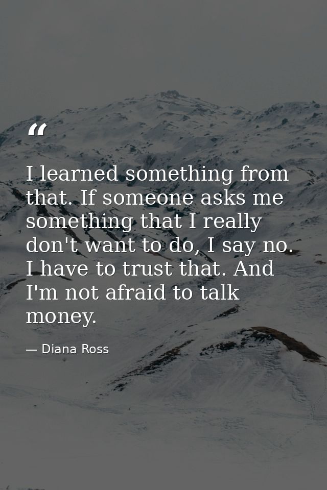 I learned something from that. If someone asks me something that I really don't want to do, I say no. I have to trust th — Diana Ross