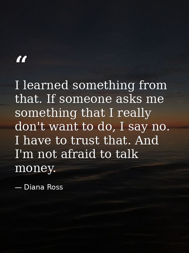 I learned something from that. If someone asks me something that I really don't want to do, I say no. I have to trust th — Diana Ross