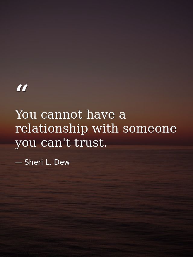 You cannot have a relationship with someone you can't trust. — Sheri L. Dew