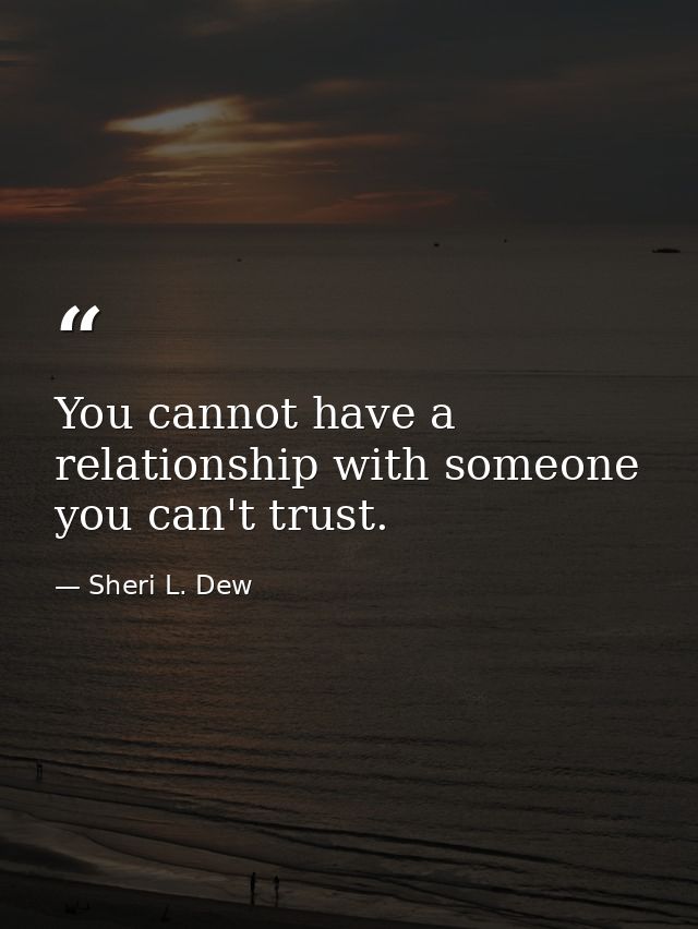 You cannot have a relationship with someone you can't trust. — Sheri L. Dew