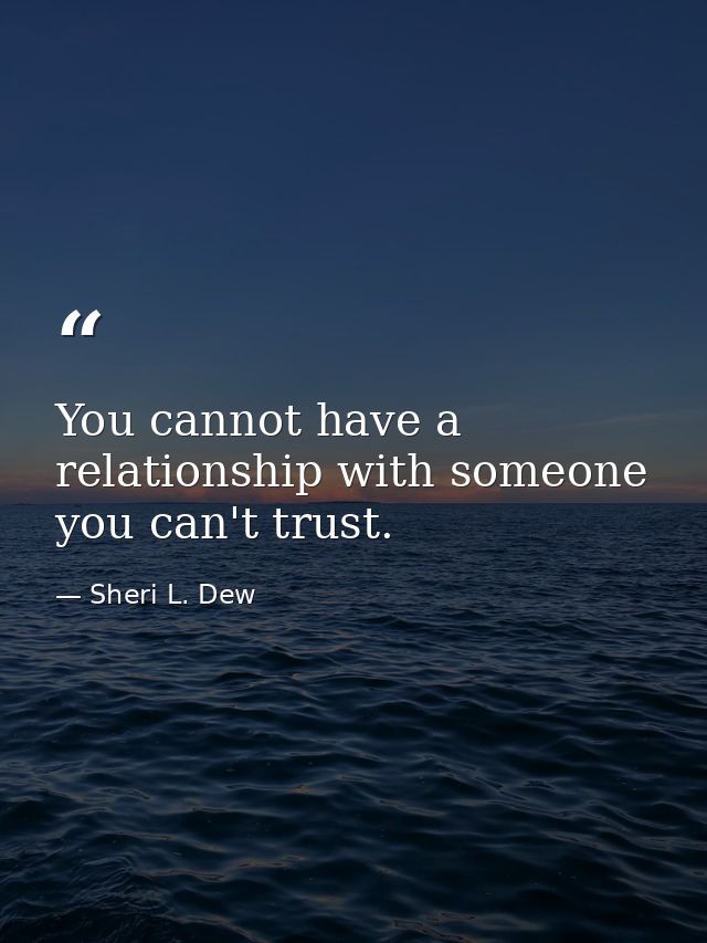 You cannot have a relationship with someone you can't trust. — Sheri L. Dew