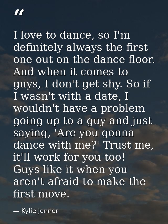 I love to dance, so I'm definitely always the first one out on the dance floor. And when it comes to guys, I don't get s — Kylie Jenner