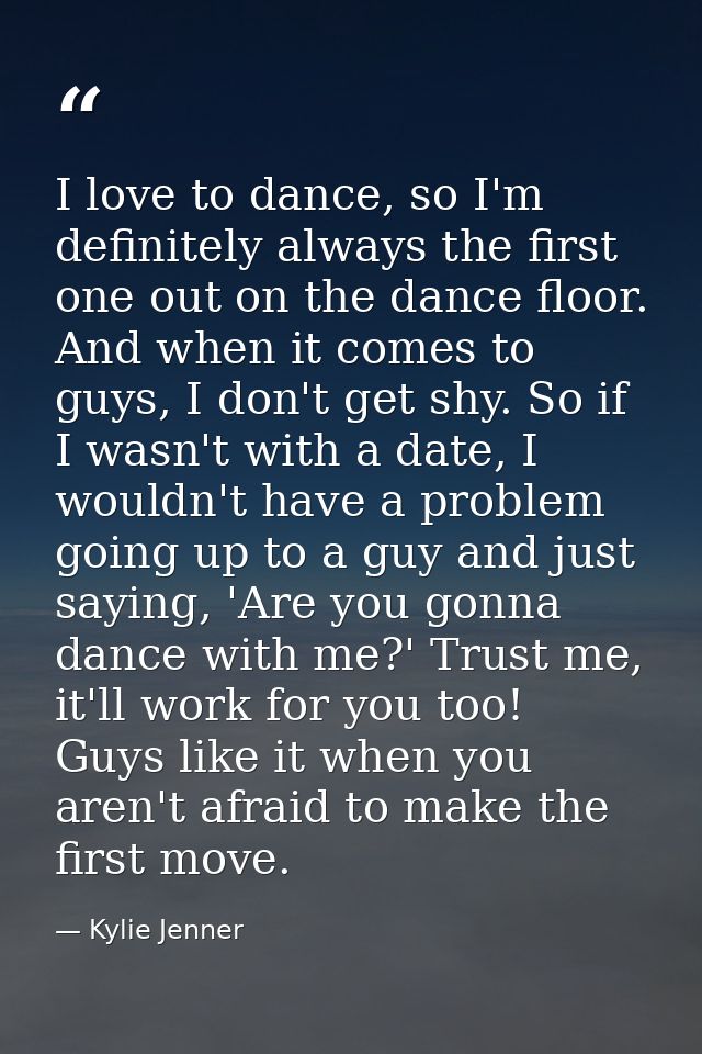 I love to dance, so I'm definitely always the first one out on the dance floor. And when it comes to guys, I don't get s — Kylie Jenner