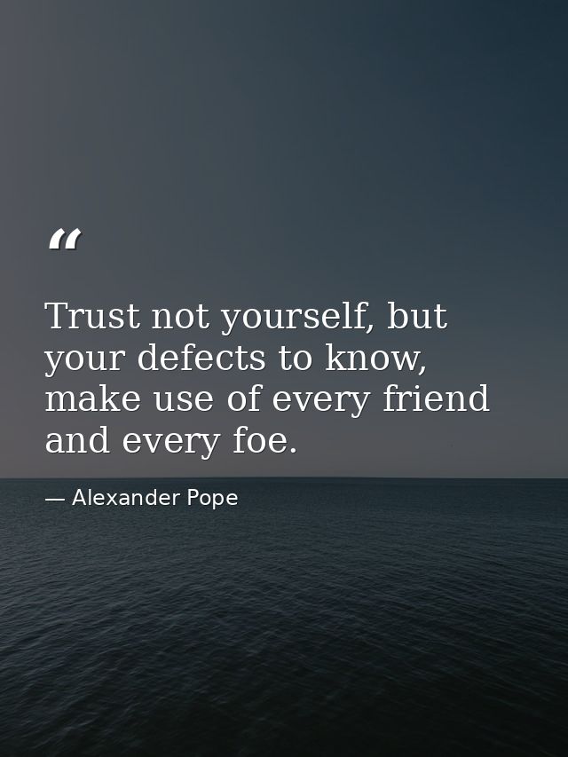 Trust not yourself, but your defects to know, make use of every friend and every foe. — Alexander Pope