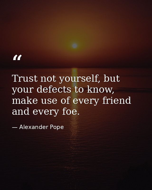 Trust not yourself, but your defects to know, make use of every friend and every foe. — Alexander Pope