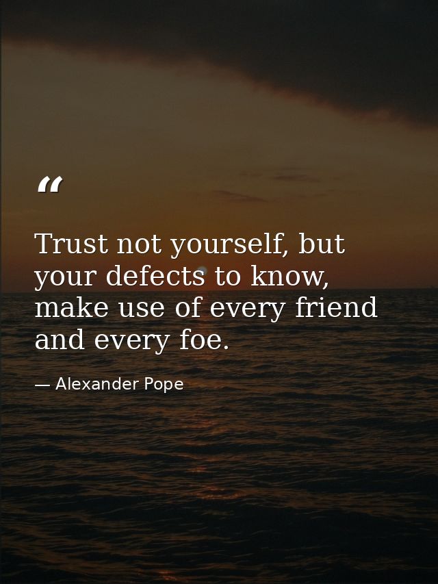 Trust not yourself, but your defects to know, make use of every friend and every foe. — Alexander Pope