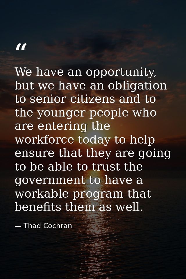 We have an opportunity, but we have an obligation to senior citizens and to the younger people who are entering the work — Thad Cochran
