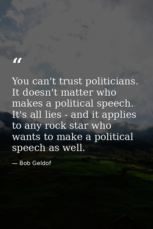 You can't trust politicians. It doesn't matter who makes a political speech. It's all lies - and it applies to any rock  — Bob Geldof