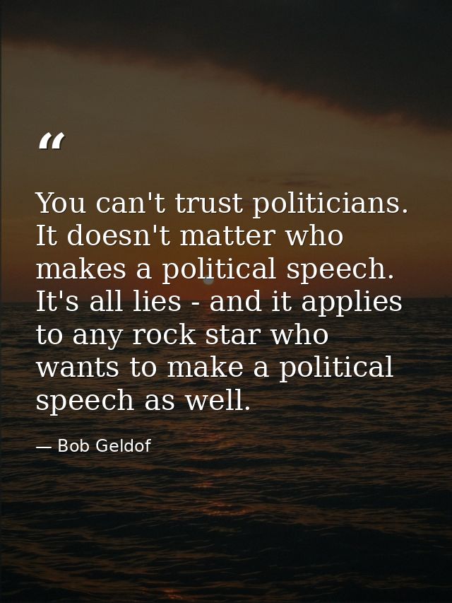 You can't trust politicians. It doesn't matter who makes a political speech. It's all lies - and it applies to any rock  — Bob Geldof