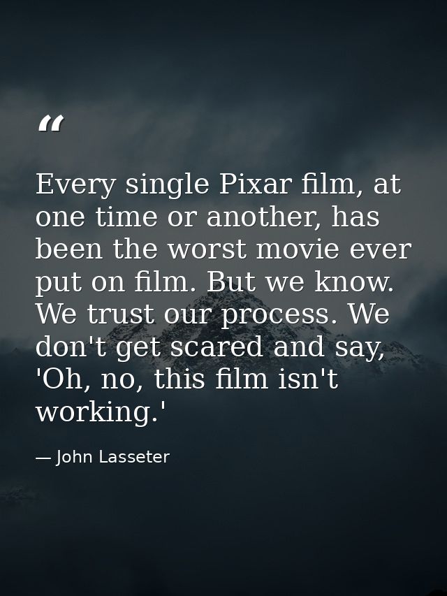 Every single Pixar film, at one time or another, has been the worst movie ever put on film. But we know. We trust our pr — John Lasseter