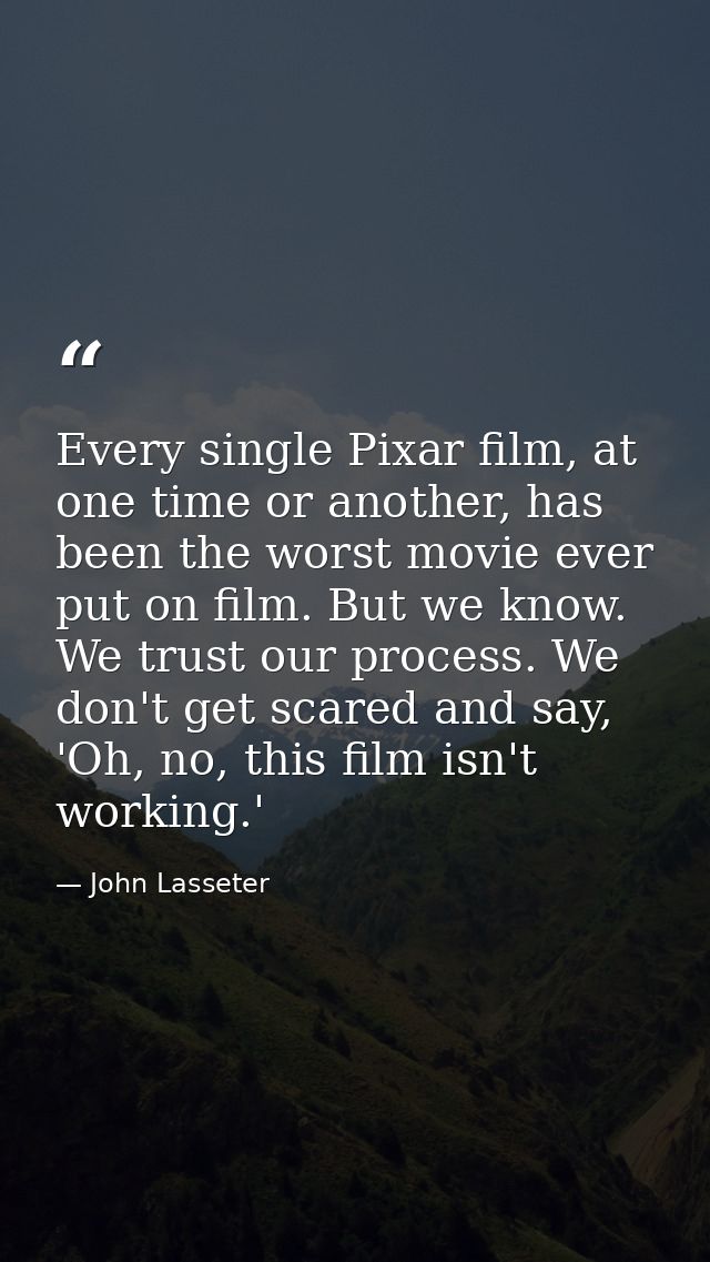 Every single Pixar film, at one time or another, has been the worst movie ever put on film. But we know. We trust our pr — John Lasseter