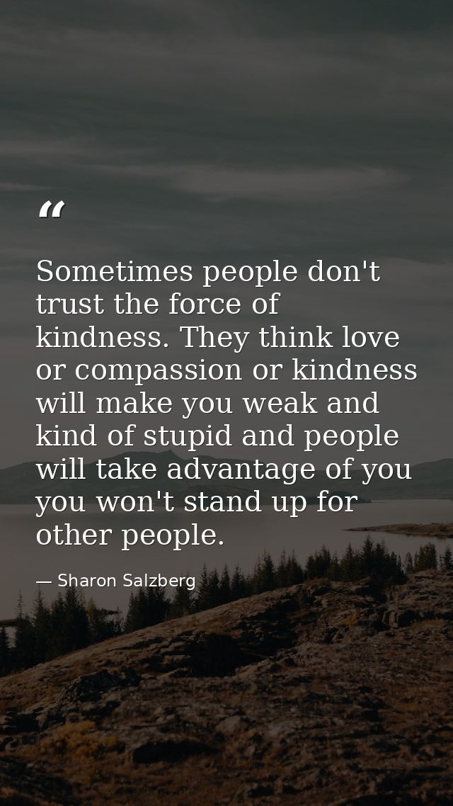 Sometimes people don't trust the force of kindness. They think love or compassion or kindness will make you weak and kin — Sharon Salzberg