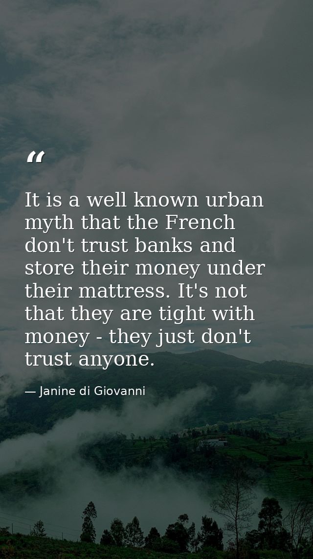 It is a well known urban myth that the French don't trust banks and store their money under their mattress. It's not tha — Janine di Giovanni