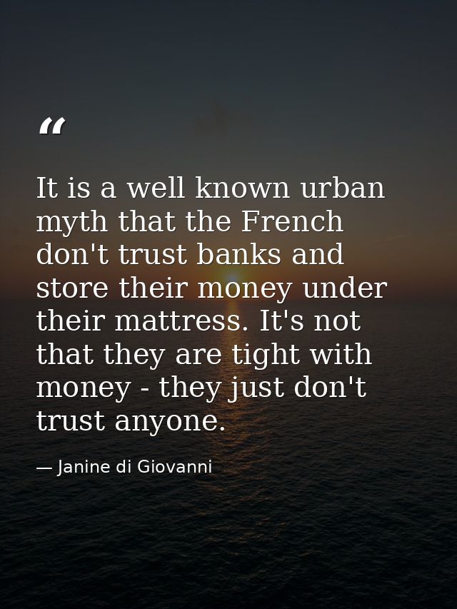It is a well known urban myth that the French don't trust banks and store their money under their mattress. It's not tha — Janine di Giovanni