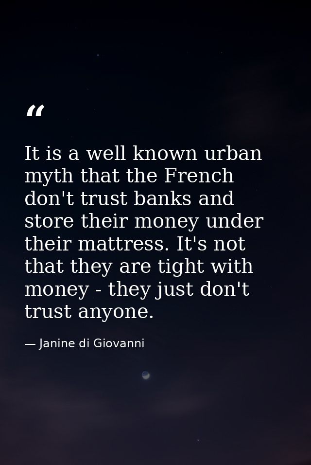 It is a well known urban myth that the French don't trust banks and store their money under their mattress. It's not tha — Janine di Giovanni