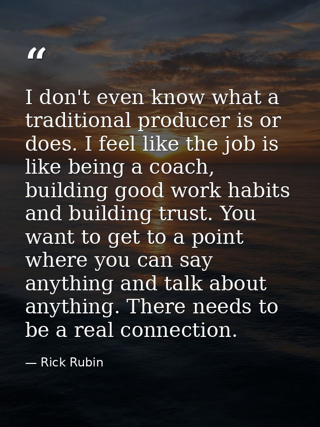 I don't even know what a traditional producer is or does. I feel like the job is like being a coach, building good work  — Rick Rubin