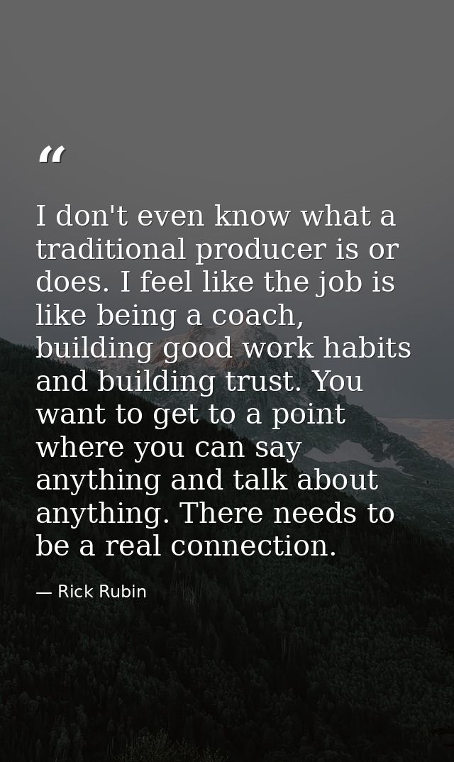 I don't even know what a traditional producer is or does. I feel like the job is like being a coach, building good work  — Rick Rubin