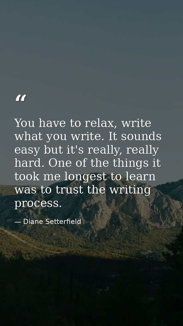 You have to relax, write what you write. It sounds easy but it's really, really hard. One of the things it took me longe — Diane Setterfield
