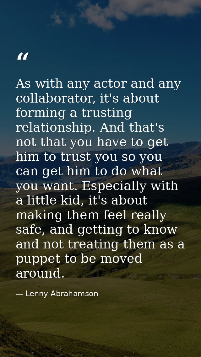 As with any actor and any collaborator, it's about forming a trusting relationship. And that's not that you have to get  — Lenny Abrahamson