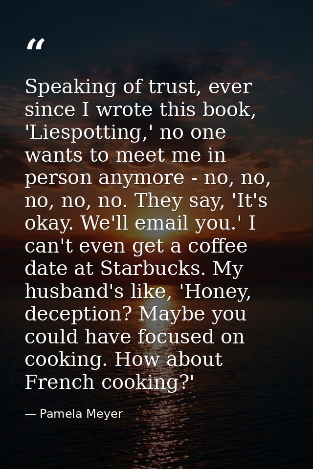 Speaking of trust, ever since I wrote this book, 'Liespotting,' no one wants to meet me in person anymore - no, no, no,  — Pamela Meyer