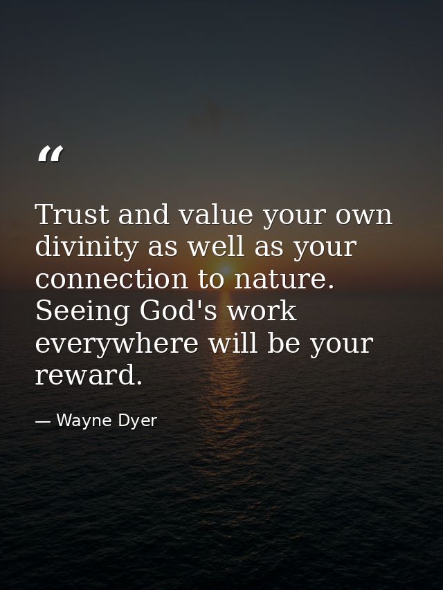 Trust and value your own divinity as well as your connection to nature. Seeing God's work everywhere will be your reward — Wayne Dyer