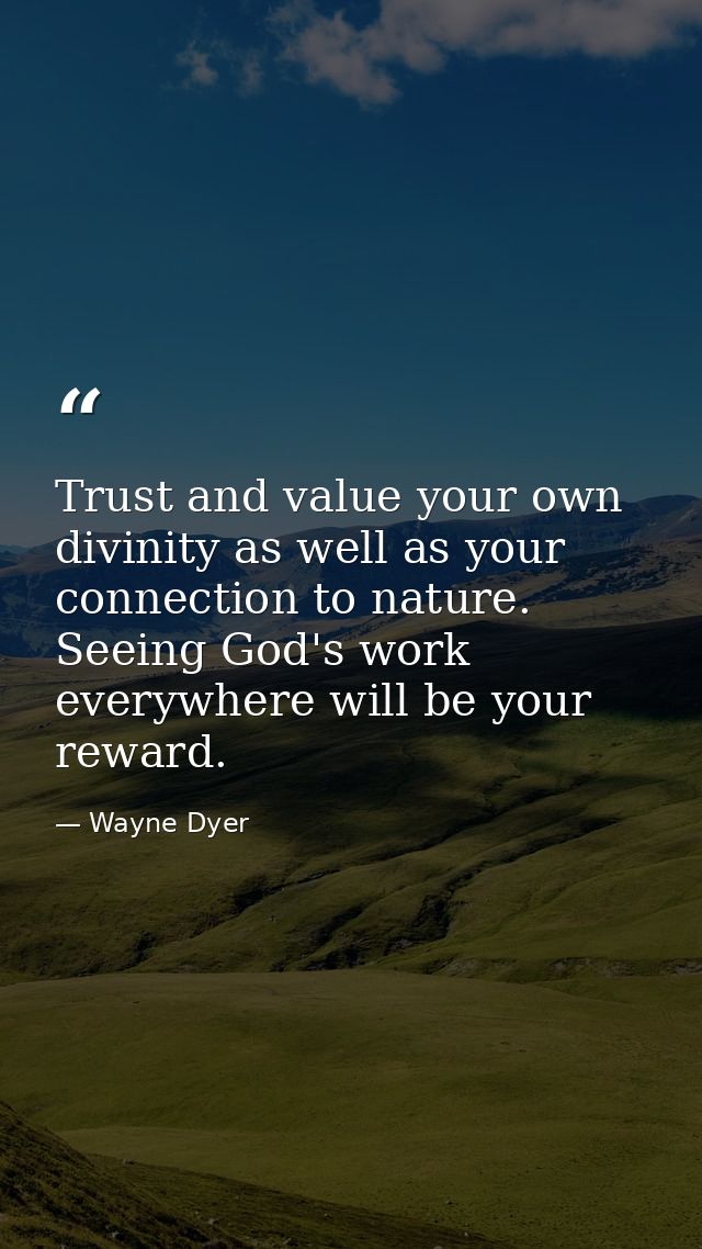 Trust and value your own divinity as well as your connection to nature. Seeing God's work everywhere will be your reward — Wayne Dyer