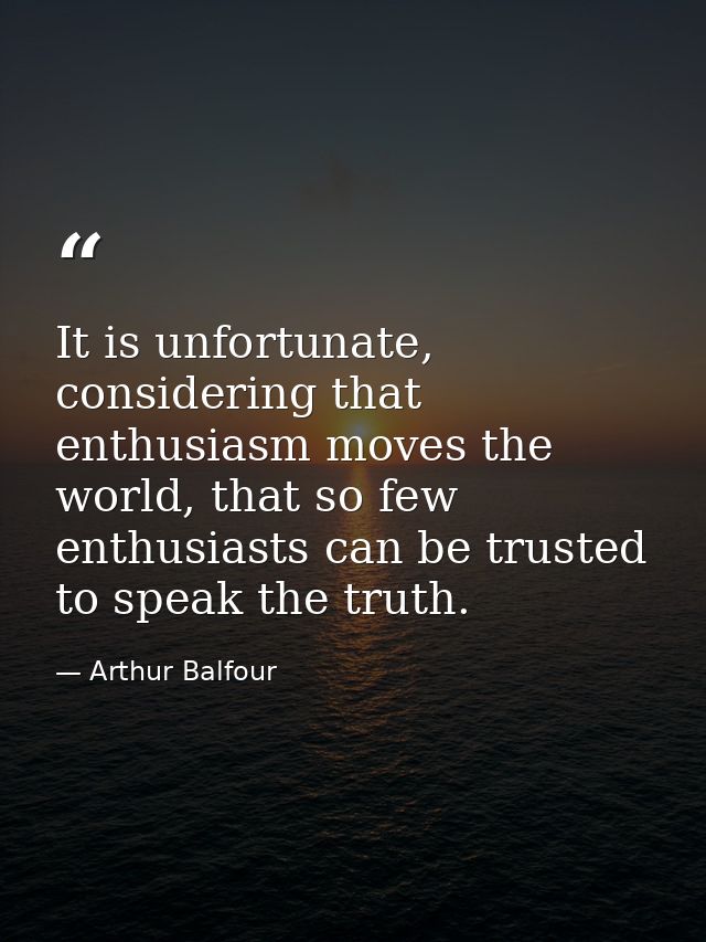 It is unfortunate, considering that enthusiasm moves the world, that so few enthusiasts can be trusted to speak the trut — Arthur Balfour